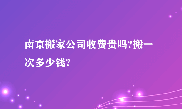 南京搬家公司收费贵吗?搬一次多少钱?