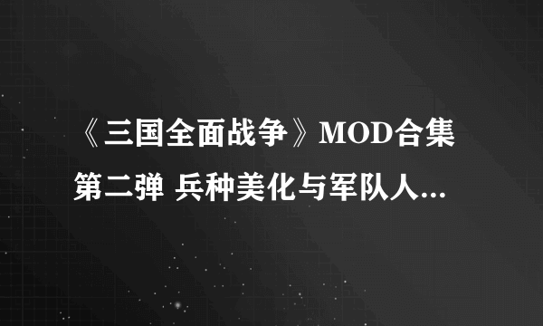 《三国全面战争》MOD合集第二弹 兵种美化与军队人数增加等MOD分享