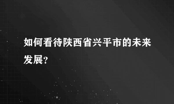 如何看待陕西省兴平市的未来发展？