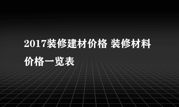 2017装修建材价格 装修材料价格一览表