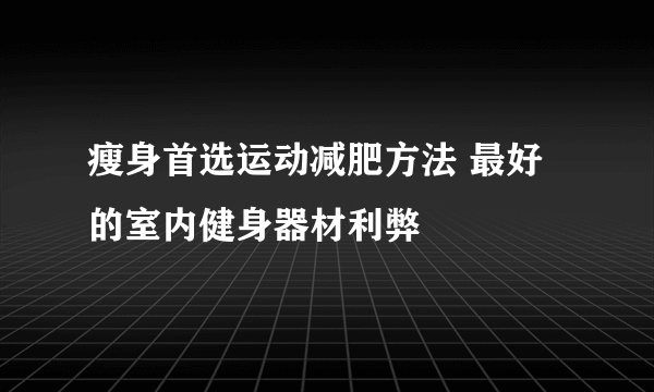 瘦身首选运动减肥方法 最好的室内健身器材利弊