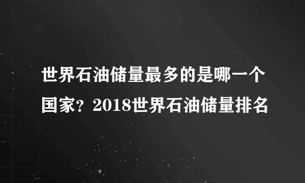 世界石油储量最多的是哪一个国家？2018世界石油储量排名