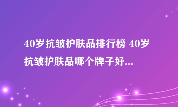 40岁抗皱护肤品排行榜 40岁抗皱护肤品哪个牌子好（附价格）