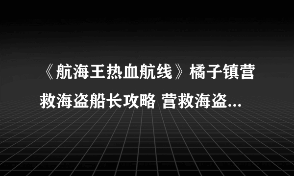 《航海王热血航线》橘子镇营救海盗船长攻略 营救海盗船长任务怎么做