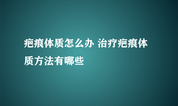 疤痕体质怎么办 治疗疤痕体质方法有哪些