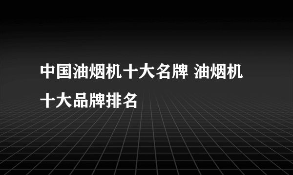 中国油烟机十大名牌 油烟机十大品牌排名