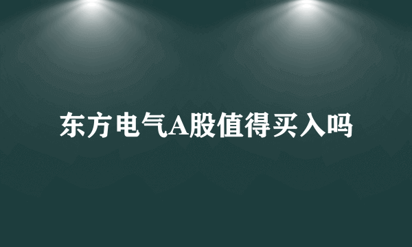 东方电气A股值得买入吗