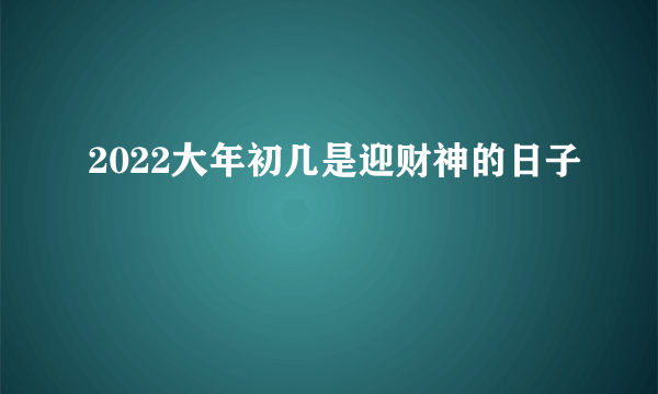 2022大年初几是迎财神的日子