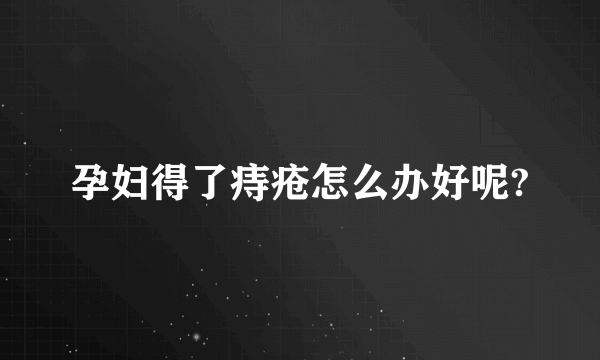 孕妇得了痔疮怎么办好呢?