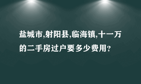 盐城市,射阳县,临海镇,十一万的二手房过户要多少费用？