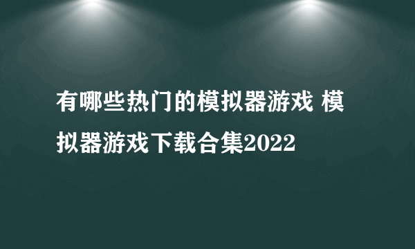 有哪些热门的模拟器游戏 模拟器游戏下载合集2022