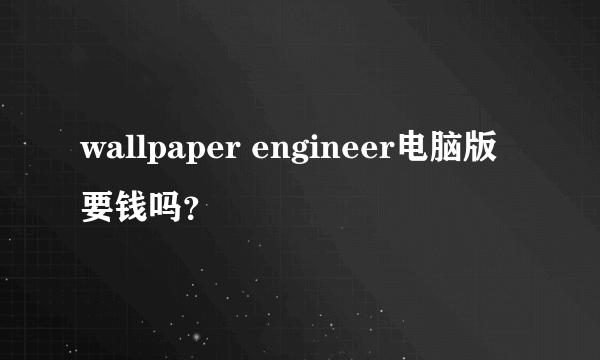 wallpaper engineer电脑版要钱吗？