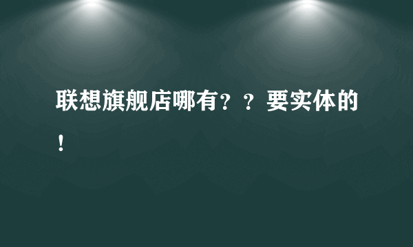 联想旗舰店哪有？？要实体的！