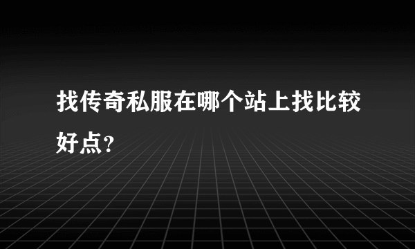 找传奇私服在哪个站上找比较好点？