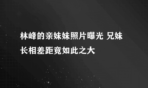 林峰的亲妹妹照片曝光 兄妹长相差距竟如此之大