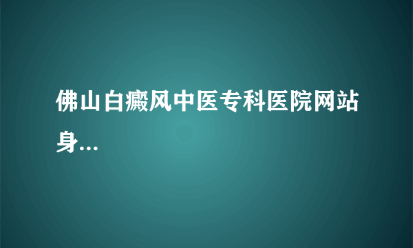 佛山白癜风中医专科医院网站身...