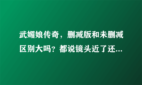 武媚娘传奇，删减版和未删减区别大吗？都说镜头近了还有别的吗？我就这两天才看的