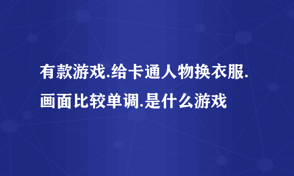 有款游戏.给卡通人物换衣服.画面比较单调.是什么游戏