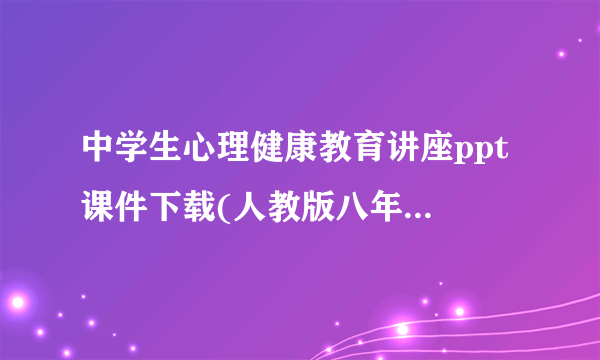 中学生心理健康教育讲座ppt 课件下载(人教版八年级主题班会)