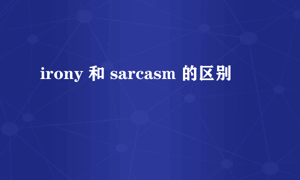 irony 和 sarcasm 的区别