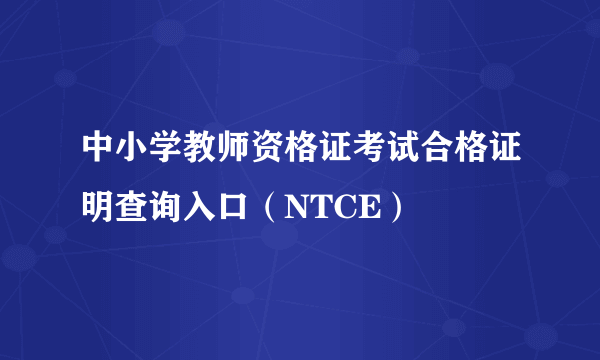 中小学教师资格证考试合格证明查询入口（NTCE）