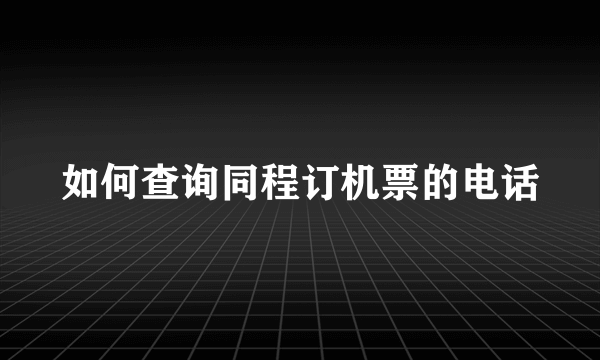 如何查询同程订机票的电话