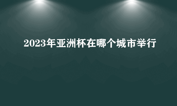 2023年亚洲杯在哪个城市举行