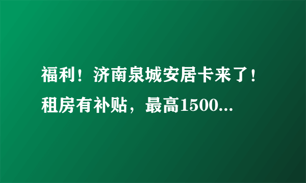 福利！济南泉城安居卡来了！租房有补贴，最高1500元/月！如何申请？攻略来了