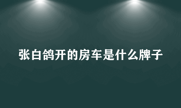 张白鸽开的房车是什么牌子