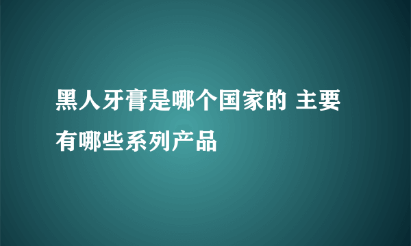 黑人牙膏是哪个国家的 主要有哪些系列产品