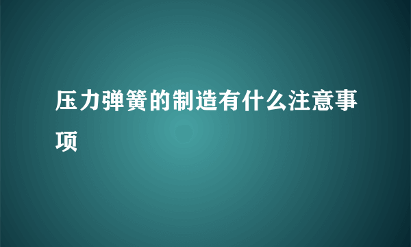 压力弹簧的制造有什么注意事项