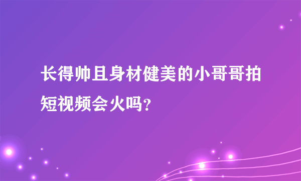 长得帅且身材健美的小哥哥拍短视频会火吗？