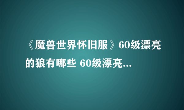 《魔兽世界怀旧服》60级漂亮的狼有哪些 60级漂亮的狼一览