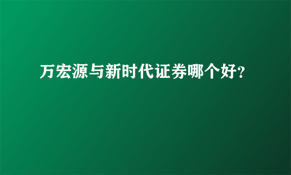 万宏源与新时代证券哪个好？