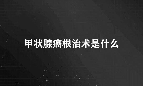 甲状腺癌根治术是什么