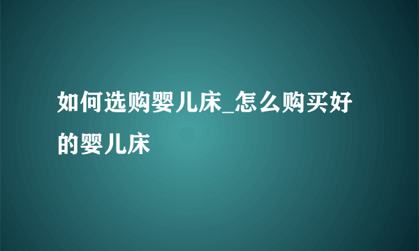 如何选购婴儿床_怎么购买好的婴儿床