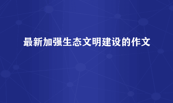 最新加强生态文明建设的作文