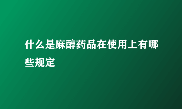 什么是麻醉药品在使用上有哪些规定