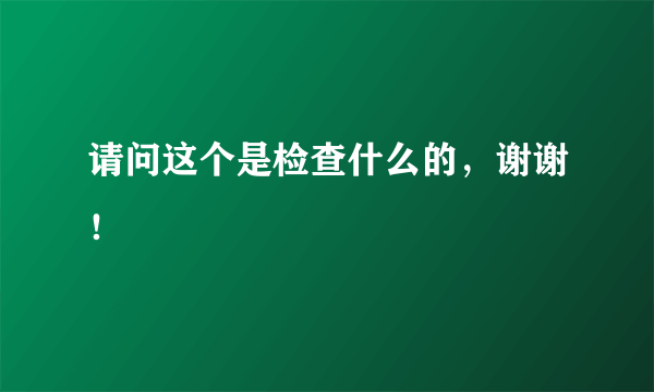 请问这个是检查什么的，谢谢！