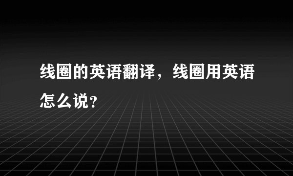 线圈的英语翻译，线圈用英语怎么说？