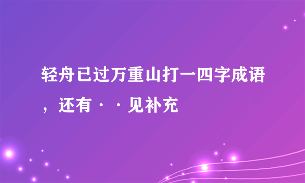 轻舟已过万重山打一四字成语，还有··见补充