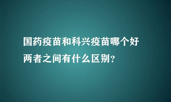 国药疫苗和科兴疫苗哪个好 两者之间有什么区别？