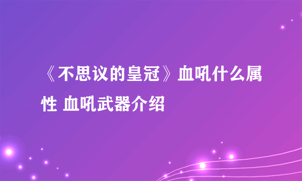 《不思议的皇冠》血吼什么属性 血吼武器介绍