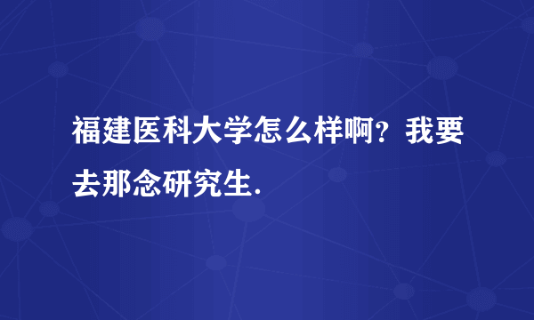 福建医科大学怎么样啊？我要去那念研究生．