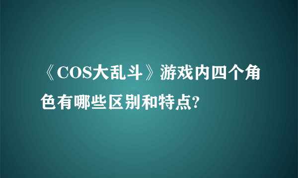 《COS大乱斗》游戏内四个角色有哪些区别和特点?