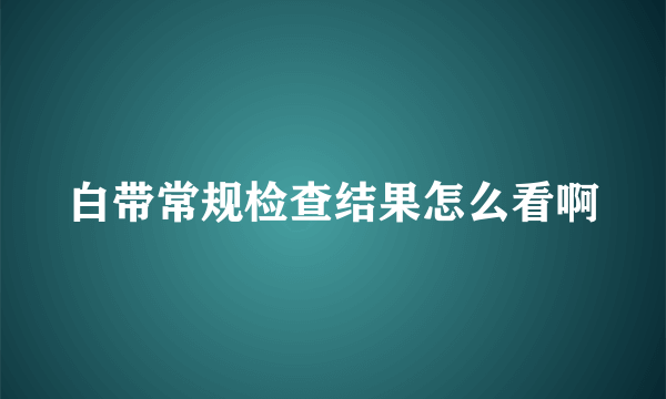 白带常规检查结果怎么看啊