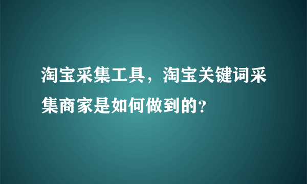 淘宝采集工具，淘宝关键词采集商家是如何做到的？