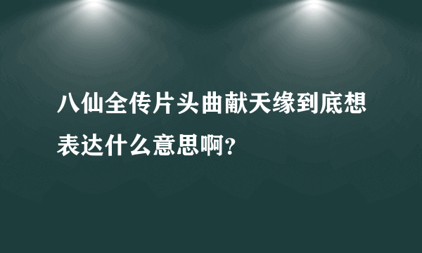 八仙全传片头曲献天缘到底想表达什么意思啊？