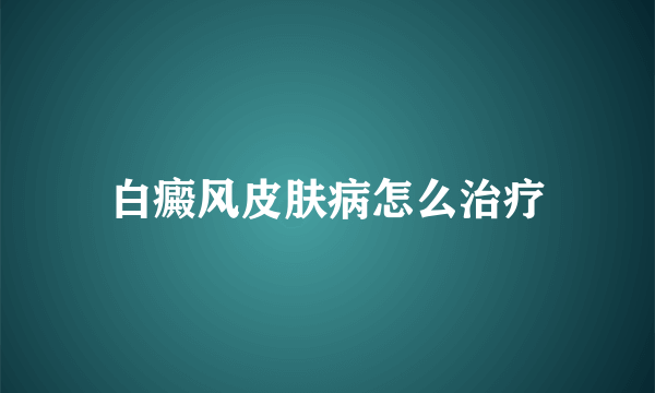 白癜风皮肤病怎么治疗