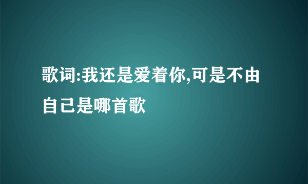 歌词:我还是爱着你,可是不由自己是哪首歌